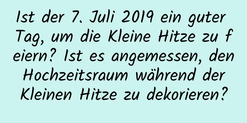 Ist der 7. Juli 2019 ein guter Tag, um die Kleine Hitze zu feiern? Ist es angemessen, den Hochzeitsraum während der Kleinen Hitze zu dekorieren?