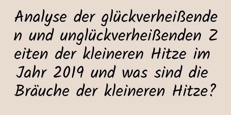 Analyse der glückverheißenden und unglückverheißenden Zeiten der kleineren Hitze im Jahr 2019 und was sind die Bräuche der kleineren Hitze?