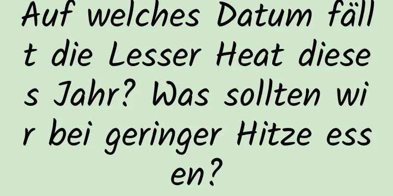 Auf welches Datum fällt die Lesser Heat dieses Jahr? Was sollten wir bei geringer Hitze essen?