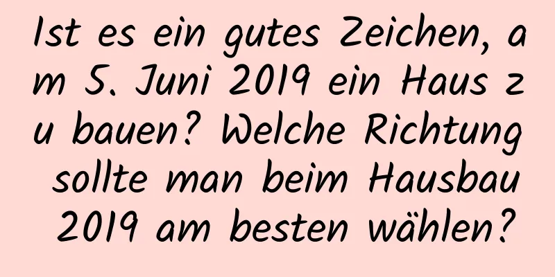 Ist es ein gutes Zeichen, am 5. Juni 2019 ein Haus zu bauen? Welche Richtung sollte man beim Hausbau 2019 am besten wählen?