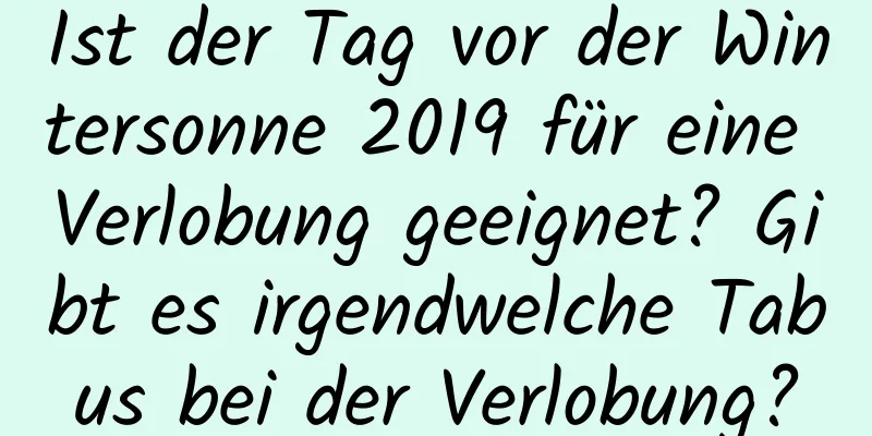 Ist der Tag vor der Wintersonne 2019 für eine Verlobung geeignet? Gibt es irgendwelche Tabus bei der Verlobung?