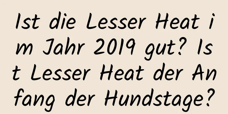 Ist die Lesser Heat im Jahr 2019 gut? Ist Lesser Heat der Anfang der Hundstage?