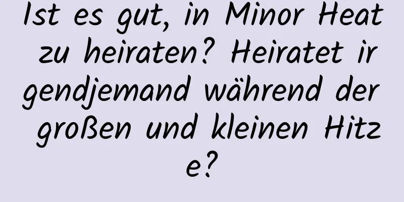 Ist es gut, in Minor Heat zu heiraten? Heiratet irgendjemand während der großen und kleinen Hitze?