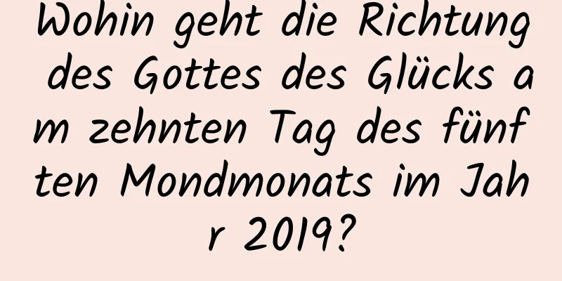 Wohin geht die Richtung des Gottes des Glücks am zehnten Tag des fünften Mondmonats im Jahr 2019?