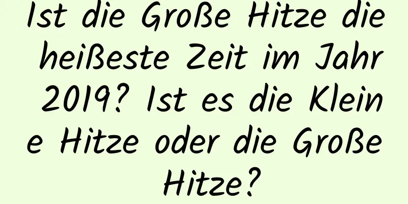 Ist die Große Hitze die heißeste Zeit im Jahr 2019? Ist es die Kleine Hitze oder die Große Hitze?