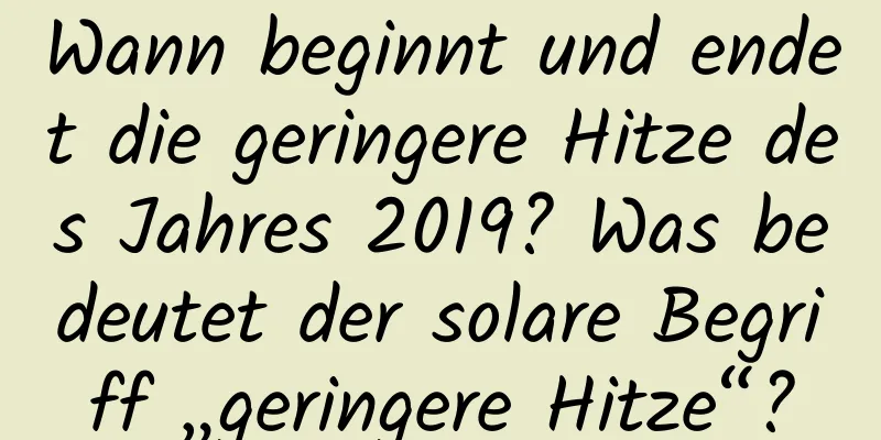 Wann beginnt und endet die geringere Hitze des Jahres 2019? Was bedeutet der solare Begriff „geringere Hitze“?