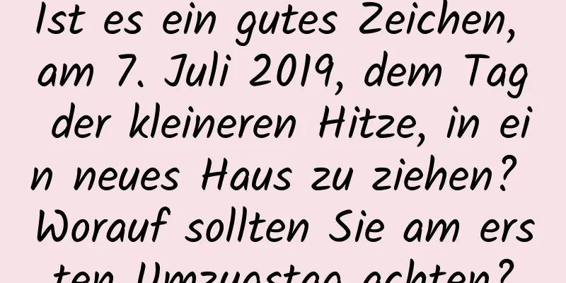 Ist es ein gutes Zeichen, am 7. Juli 2019, dem Tag der kleineren Hitze, in ein neues Haus zu ziehen? Worauf sollten Sie am ersten Umzugstag achten?