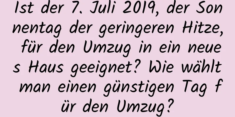 Ist der 7. Juli 2019, der Sonnentag der geringeren Hitze, für den Umzug in ein neues Haus geeignet? Wie wählt man einen günstigen Tag für den Umzug?