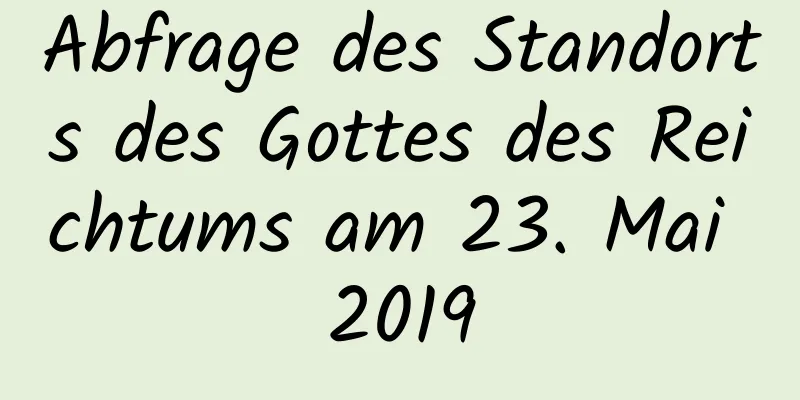 Abfrage des Standorts des Gottes des Reichtums am 23. Mai 2019