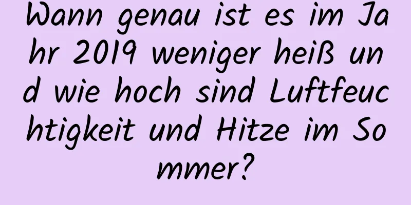 Wann genau ist es im Jahr 2019 weniger heiß und wie hoch sind Luftfeuchtigkeit und Hitze im Sommer?