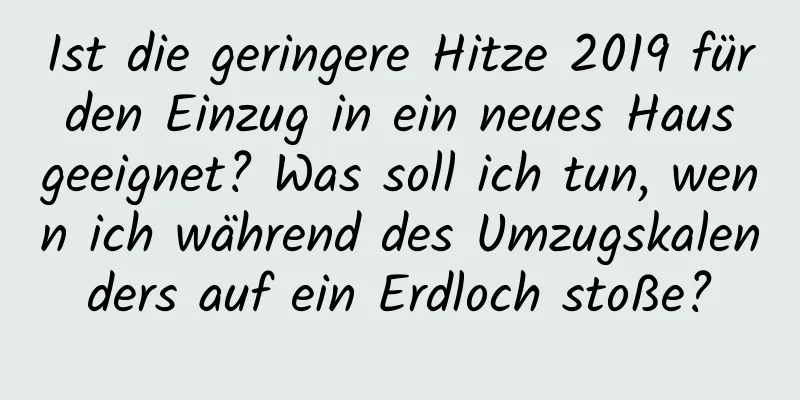 Ist die geringere Hitze 2019 für den Einzug in ein neues Haus geeignet? Was soll ich tun, wenn ich während des Umzugskalenders auf ein Erdloch stoße?