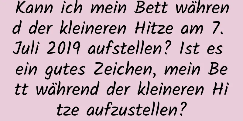 Kann ich mein Bett während der kleineren Hitze am 7. Juli 2019 aufstellen? Ist es ein gutes Zeichen, mein Bett während der kleineren Hitze aufzustellen?