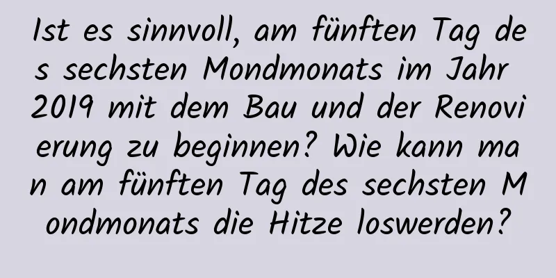 Ist es sinnvoll, am fünften Tag des sechsten Mondmonats im Jahr 2019 mit dem Bau und der Renovierung zu beginnen? Wie kann man am fünften Tag des sechsten Mondmonats die Hitze loswerden?