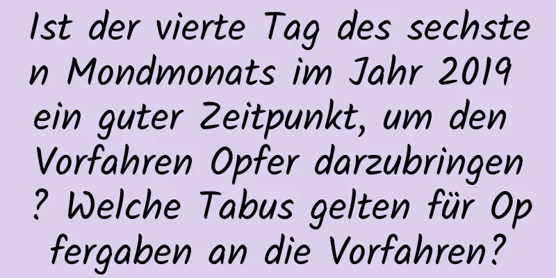 Ist der vierte Tag des sechsten Mondmonats im Jahr 2019 ein guter Zeitpunkt, um den Vorfahren Opfer darzubringen? Welche Tabus gelten für Opfergaben an die Vorfahren?