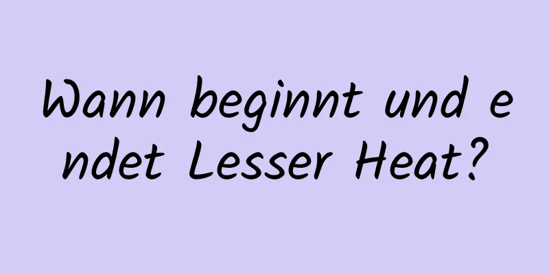 Wann beginnt und endet Lesser Heat?