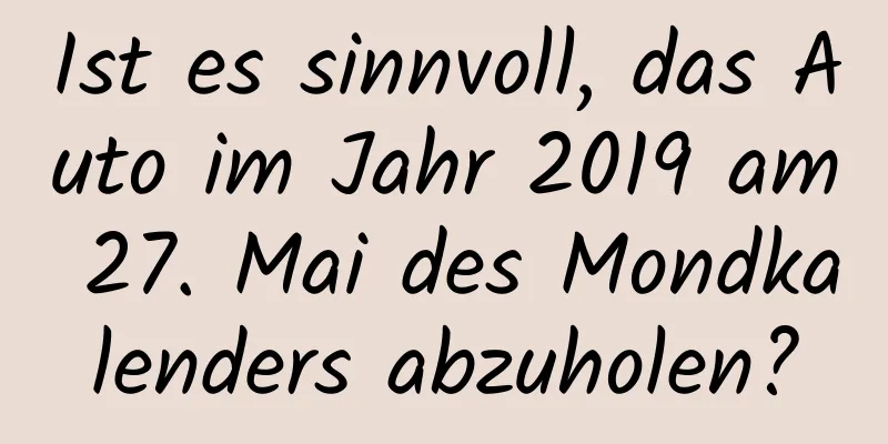 Ist es sinnvoll, das Auto im Jahr 2019 am 27. Mai des Mondkalenders abzuholen?