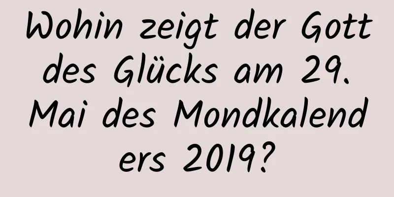 Wohin zeigt der Gott des Glücks am 29. Mai des Mondkalenders 2019?