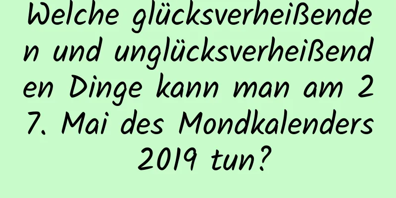 Welche glücksverheißenden und unglücksverheißenden Dinge kann man am 27. Mai des Mondkalenders 2019 tun?