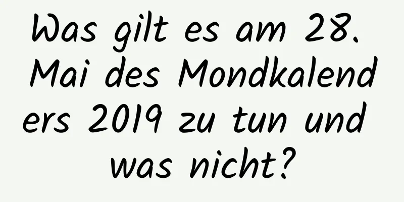 Was gilt es am 28. Mai des Mondkalenders 2019 zu tun und was nicht?