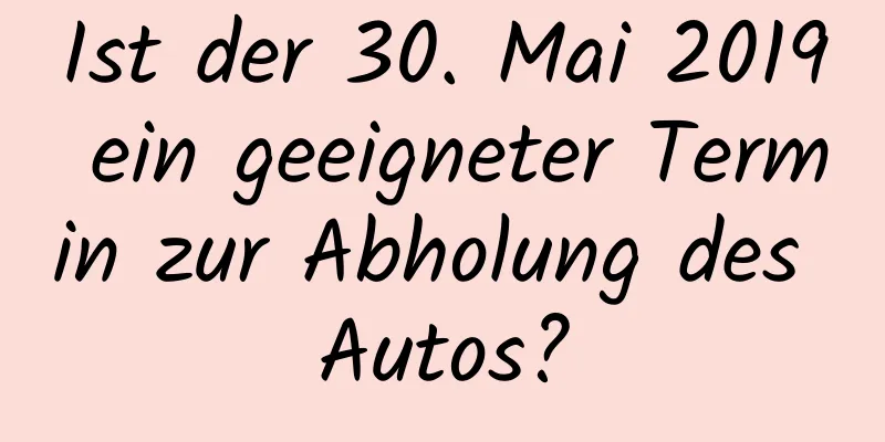 Ist der 30. Mai 2019 ein geeigneter Termin zur Abholung des Autos?