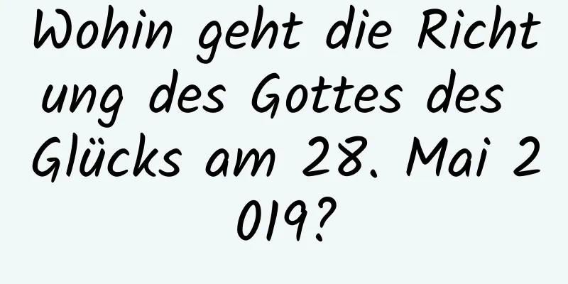 Wohin geht die Richtung des Gottes des Glücks am 28. Mai 2019?