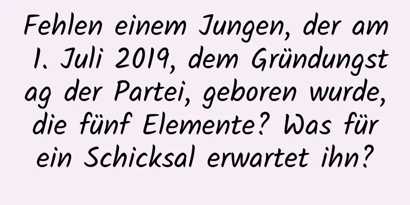 Fehlen einem Jungen, der am 1. Juli 2019, dem Gründungstag der Partei, geboren wurde, die fünf Elemente? Was für ein Schicksal erwartet ihn?