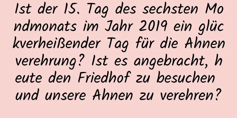 Ist der 15. Tag des sechsten Mondmonats im Jahr 2019 ein glückverheißender Tag für die Ahnenverehrung? Ist es angebracht, heute den Friedhof zu besuchen und unsere Ahnen zu verehren?