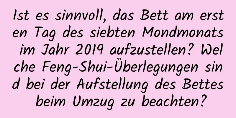 Ist es sinnvoll, das Bett am ersten Tag des siebten Mondmonats im Jahr 2019 aufzustellen? Welche Feng-Shui-Überlegungen sind bei der Aufstellung des Bettes beim Umzug zu beachten?