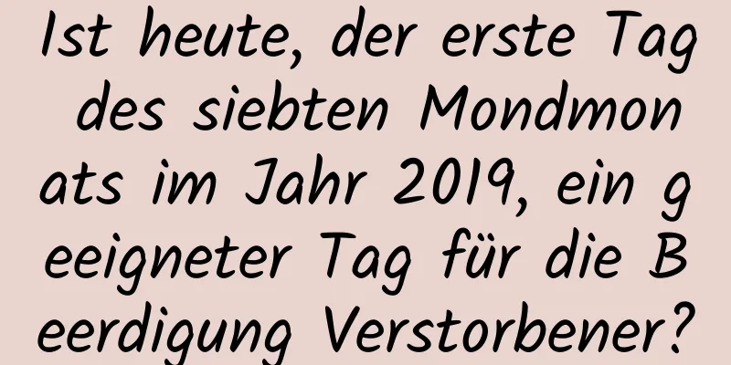 Ist heute, der erste Tag des siebten Mondmonats im Jahr 2019, ein geeigneter Tag für die Beerdigung Verstorbener?