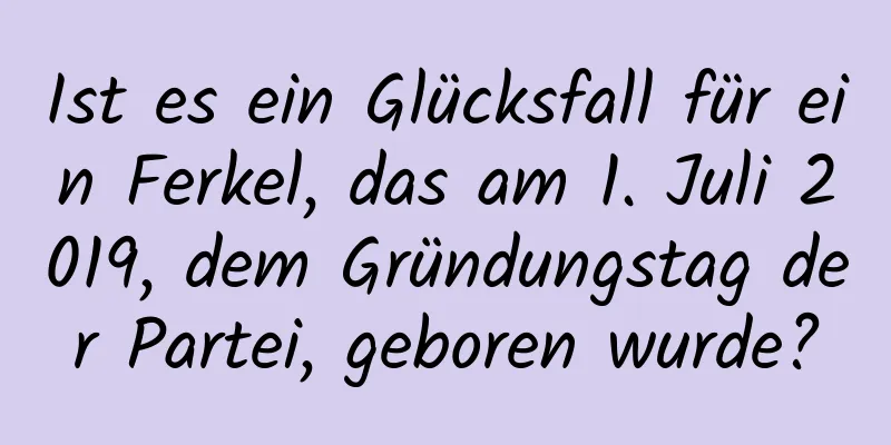 Ist es ein Glücksfall für ein Ferkel, das am 1. Juli 2019, dem Gründungstag der Partei, geboren wurde?