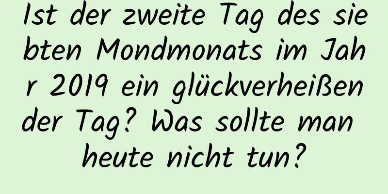 Ist der zweite Tag des siebten Mondmonats im Jahr 2019 ein glückverheißender Tag? Was sollte man heute nicht tun?