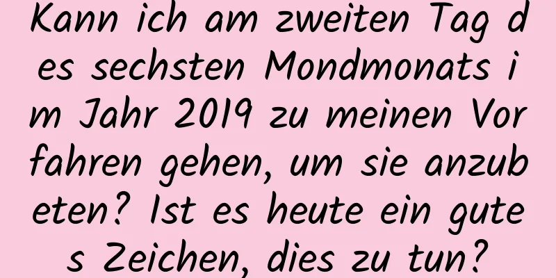 Kann ich am zweiten Tag des sechsten Mondmonats im Jahr 2019 zu meinen Vorfahren gehen, um sie anzubeten? Ist es heute ein gutes Zeichen, dies zu tun?