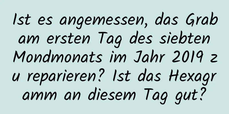 Ist es angemessen, das Grab am ersten Tag des siebten Mondmonats im Jahr 2019 zu reparieren? Ist das Hexagramm an diesem Tag gut?