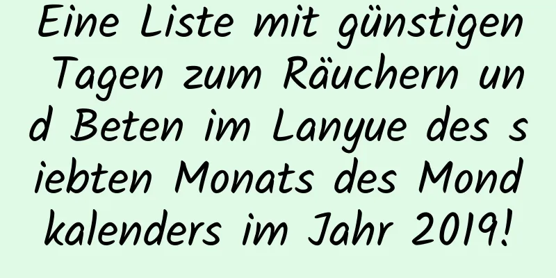 Eine Liste mit günstigen Tagen zum Räuchern und Beten im Lanyue des siebten Monats des Mondkalenders im Jahr 2019!