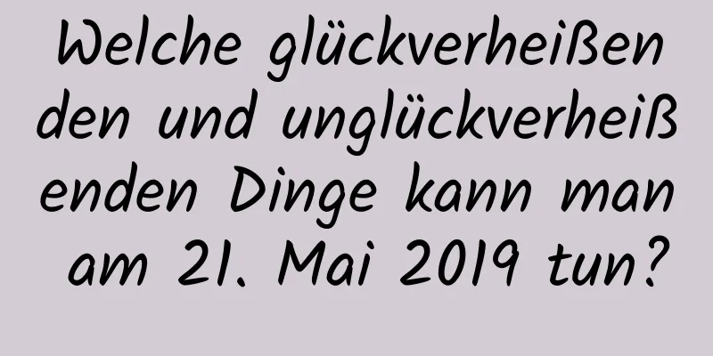 Welche glückverheißenden und unglückverheißenden Dinge kann man am 21. Mai 2019 tun?