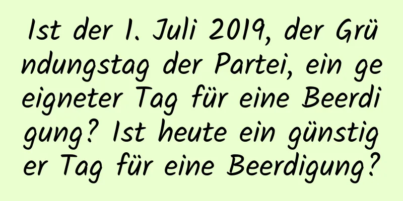 Ist der 1. Juli 2019, der Gründungstag der Partei, ein geeigneter Tag für eine Beerdigung? Ist heute ein günstiger Tag für eine Beerdigung?