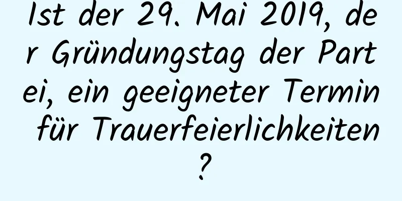 Ist der 29. Mai 2019, der Gründungstag der Partei, ein geeigneter Termin für Trauerfeierlichkeiten?