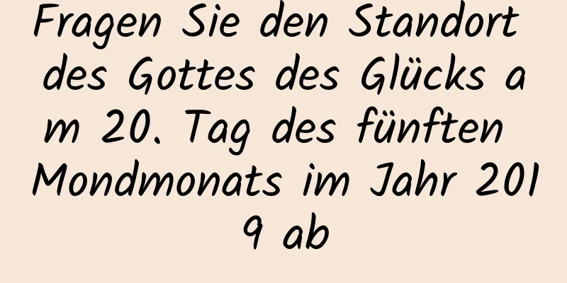 Fragen Sie den Standort des Gottes des Glücks am 20. Tag des fünften Mondmonats im Jahr 2019 ab