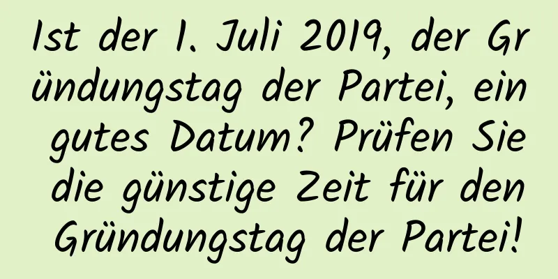 Ist der 1. Juli 2019, der Gründungstag der Partei, ein gutes Datum? Prüfen Sie die günstige Zeit für den Gründungstag der Partei!