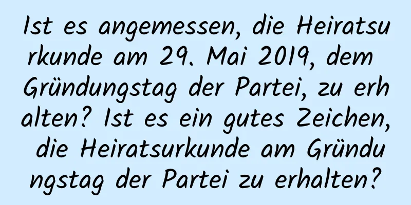 Ist es angemessen, die Heiratsurkunde am 29. Mai 2019, dem Gründungstag der Partei, zu erhalten? Ist es ein gutes Zeichen, die Heiratsurkunde am Gründungstag der Partei zu erhalten?