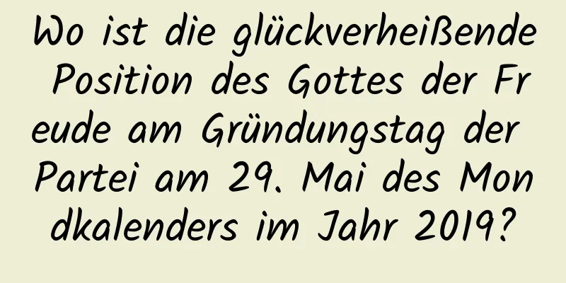 Wo ist die glückverheißende Position des Gottes der Freude am Gründungstag der Partei am 29. Mai des Mondkalenders im Jahr 2019?