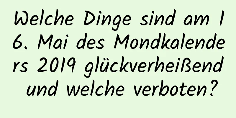 Welche Dinge sind am 16. Mai des Mondkalenders 2019 glückverheißend und welche verboten?