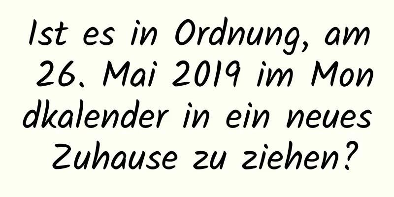 Ist es in Ordnung, am 26. Mai 2019 im Mondkalender in ein neues Zuhause zu ziehen?