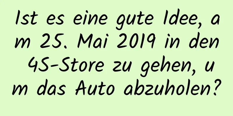 Ist es eine gute Idee, am 25. Mai 2019 in den 4S-Store zu gehen, um das Auto abzuholen?