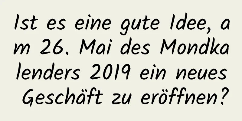 Ist es eine gute Idee, am 26. Mai des Mondkalenders 2019 ein neues Geschäft zu eröffnen?