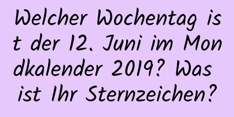 Welcher Wochentag ist der 12. Juni im Mondkalender 2019? Was ist Ihr Sternzeichen?