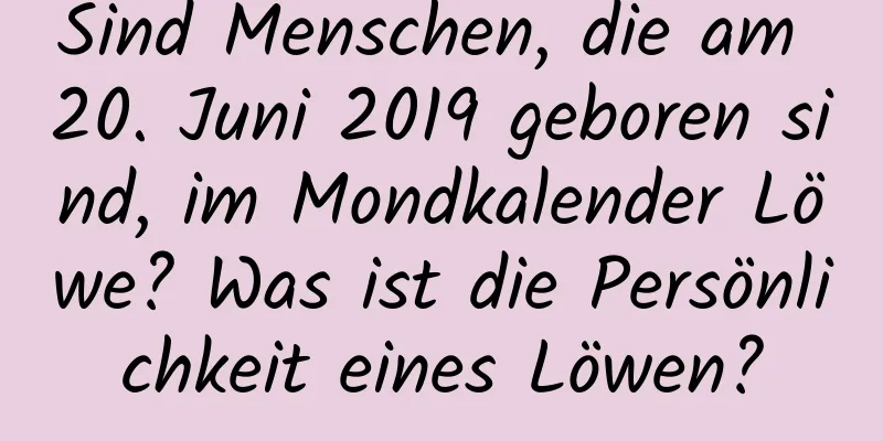 Sind Menschen, die am 20. Juni 2019 geboren sind, im Mondkalender Löwe? Was ist die Persönlichkeit eines Löwen?