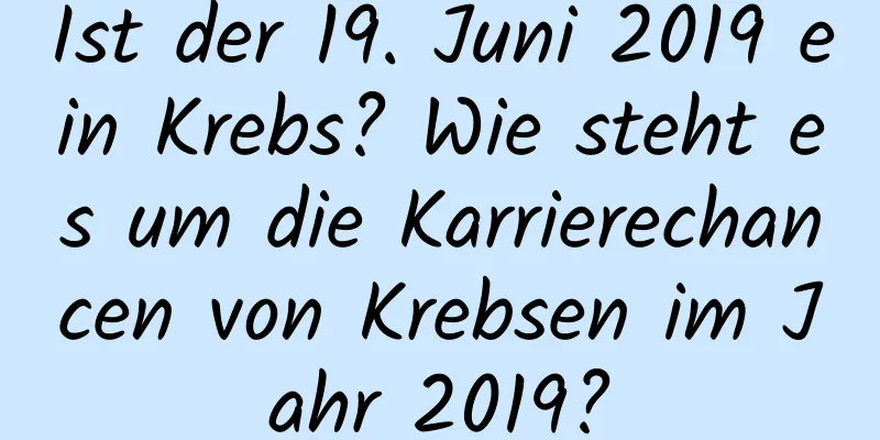 Ist der 19. Juni 2019 ein Krebs? Wie steht es um die Karrierechancen von Krebsen im Jahr 2019?