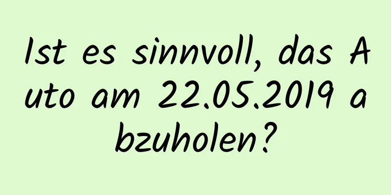 Ist es sinnvoll, das Auto am 22.05.2019 abzuholen?