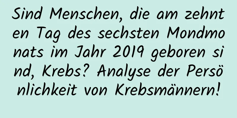 Sind Menschen, die am zehnten Tag des sechsten Mondmonats im Jahr 2019 geboren sind, Krebs? Analyse der Persönlichkeit von Krebsmännern!